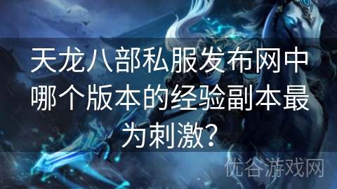 天龙八部私服发布网中哪个版本的经验副本最为刺激？