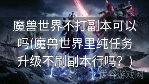 魔兽世界不打副本可以吗(魔兽世界里纯任务升级不刷副本行吗？)