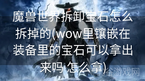 魔兽世界拆卸宝石怎么拆掉的(wow里镶嵌在装备里的宝石可以拿出来吗 怎么拿)