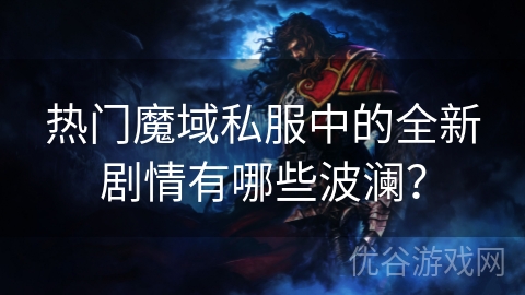 热门魔域私服中的全新剧情有哪些波澜？