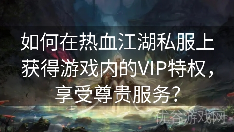 如何在热血江湖私服上获得游戏内的VIP特权，享受尊贵服务？