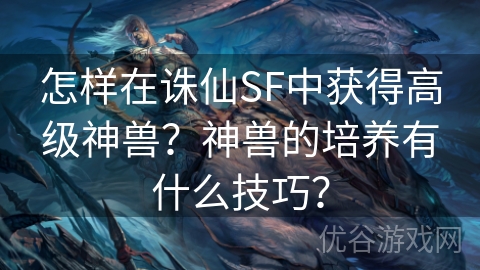 怎样在诛仙SF中获得高级神兽？神兽的培养有什么技巧？