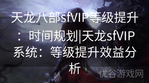 天龙八部sfVIP等级提升：时间规划|天龙sfVIP系统：等级提升效益分析