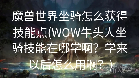 魔兽世界坐骑怎么获得技能点(WOW牛头人坐骑技能在哪学啊？学来以后怎么用啊？)