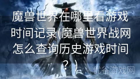 魔兽世界在哪里看游戏时间记录(魔兽世界战网怎么查询历史游戏时间？)