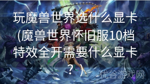 玩魔兽世界选什么显卡(魔兽世界怀旧服10档特效全开需要什么显卡？)