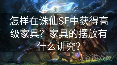 怎样在诛仙SF中获得高级家具？家具的摆放有什么讲究？