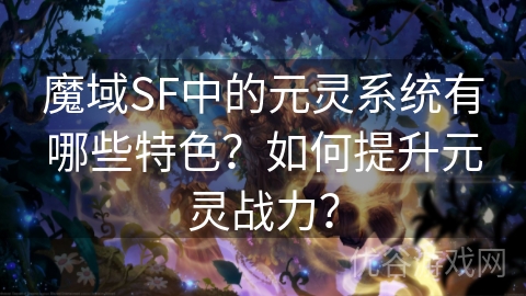 魔域SF中的元灵系统有哪些特色？如何提升元灵战力？