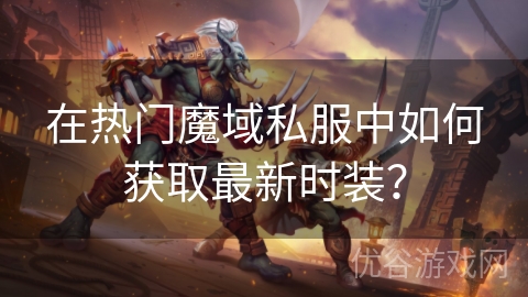 在热门魔域私服中如何获取最新时装？