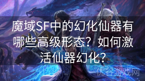 魔域SF中的幻化仙器有哪些高级形态？如何激活仙器幻化？