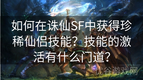 如何在诛仙SF中获得珍稀仙侣技能？技能的激活有什么门道？