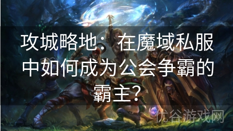 攻城略地：在魔域私服中如何成为公会争霸的霸主？