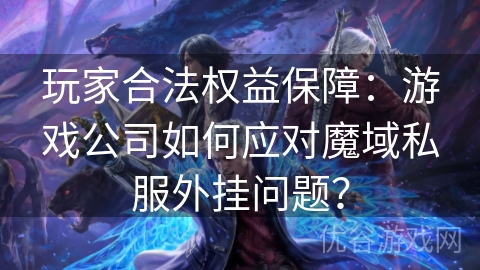 玩家合法权益保障：游戏公司如何应对魔域私服外挂问题？