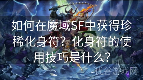 如何在魔域SF中获得珍稀化身符？化身符的使用技巧是什么？