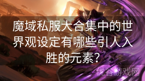 魔域私服大合集中的世界观设定有哪些引人入胜的元素？