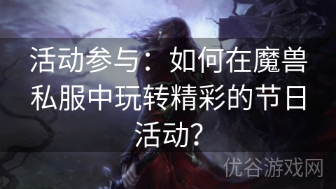 活动参与：如何在魔兽私服中玩转精彩的节日活动？