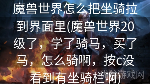 魔兽世界怎么把坐骑拉到界面里(魔兽世界20级了，学了骑马，买了马，怎么骑啊，按c没看到有坐骑栏啊)