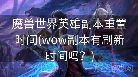 魔兽世界英雄副本重置时间(wow副本有刷新时间吗？)