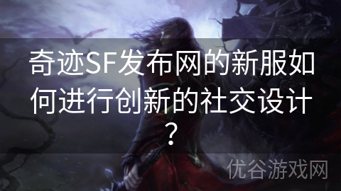 奇迹SF发布网的新服如何进行创新的社交设计？