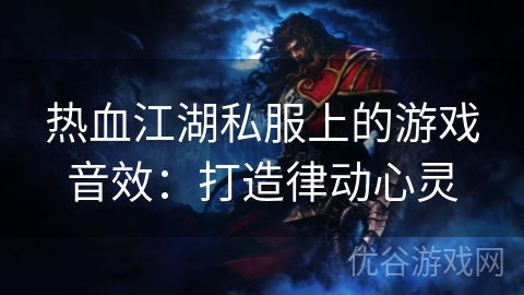 热血江湖私服上的游戏音效：打造律动心灵