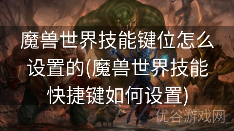 魔兽世界技能键位怎么设置的(魔兽世界技能快捷键如何设置)