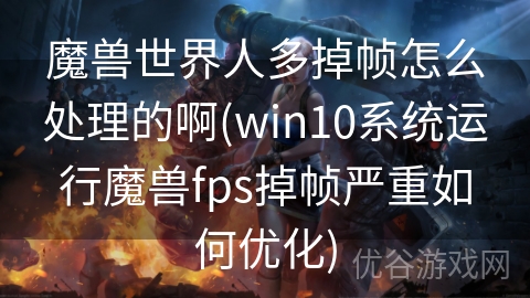 魔兽世界人多掉帧怎么处理的啊(win10系统运行魔兽fps掉帧严重如何优化)