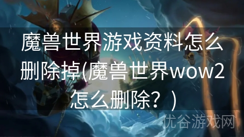 魔兽世界游戏资料怎么删除掉(魔兽世界wow2怎么删除？)