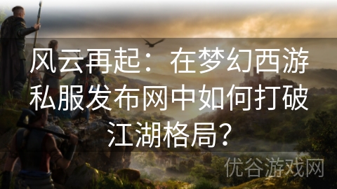 风云再起：在梦幻西游私服发布网中如何打破江湖格局？