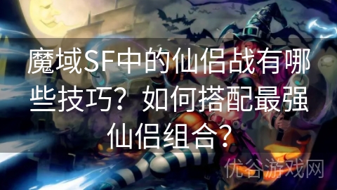 魔域SF中的仙侣战有哪些技巧？如何搭配最强仙侣组合？