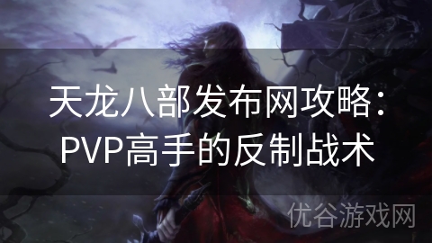 天龙八部发布网攻略：PVP高手的反制战术