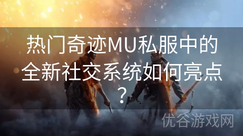 热门奇迹MU私服中的全新社交系统如何亮点？