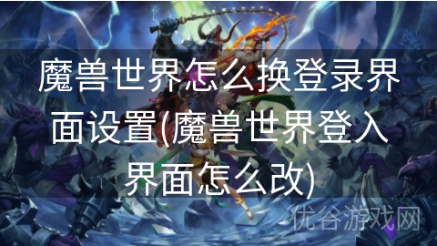 魔兽世界怎么换登录界面设置(魔兽世界登入界面怎么改)