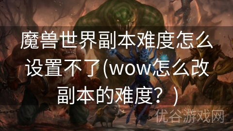 魔兽世界副本难度怎么设置不了(wow怎么改副本的难度？)