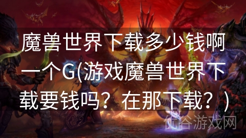 魔兽世界下载多少钱啊一个G(游戏魔兽世界下载要钱吗？在那下载？)