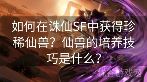 如何在诛仙SF中获得珍稀仙兽？仙兽的培养技巧是什么？