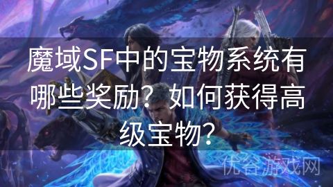 魔域SF中的宝物系统有哪些奖励？如何获得高级宝物？