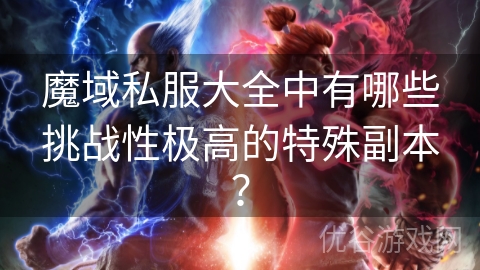 魔域私服大全中有哪些挑战性极高的特殊副本？