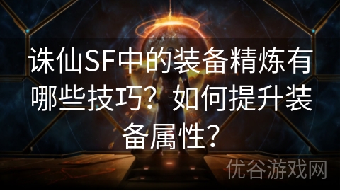 诛仙SF中的装备精炼有哪些技巧？如何提升装备属性？