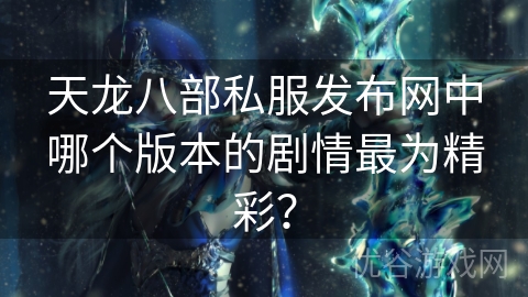 天龙八部私服发布网中哪个版本的剧情最为精彩？