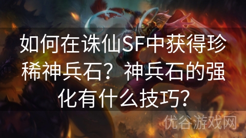 如何在诛仙SF中获得珍稀神兵石？神兵石的强化有什么技巧？