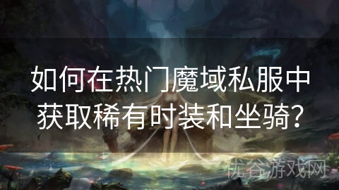 如何在热门魔域私服中获取稀有时装和坐骑？