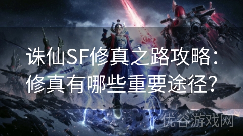 诛仙SF修真之路攻略：修真有哪些重要途径？