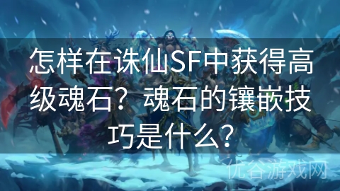 怎样在诛仙SF中获得高级魂石？魂石的镶嵌技巧是什么？