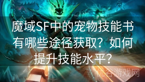 魔域SF中的宠物技能书有哪些途径获取？如何提升技能水平？