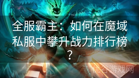 全服霸主：如何在魔域私服中攀升战力排行榜？