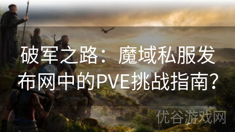 破军之路：魔域私服发布网中的PVE挑战指南？