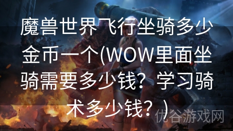 魔兽世界飞行坐骑多少金币一个(WOW里面坐骑需要多少钱？学习骑术多少钱？)