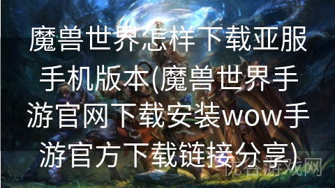 魔兽世界怎样下载亚服手机版本(魔兽世界手游官网下载安装wow手游官方下载链接分享)