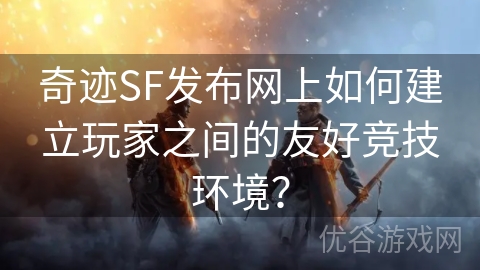 奇迹SF发布网上如何建立玩家之间的友好竞技环境？