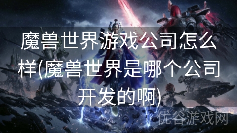 魔兽世界游戏公司怎么样(魔兽世界是哪个公司开发的啊)